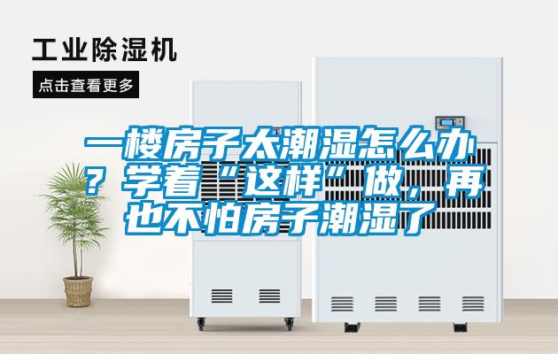 一樓房子太潮濕怎么辦？學著“這樣”做，再也不怕房子潮濕了