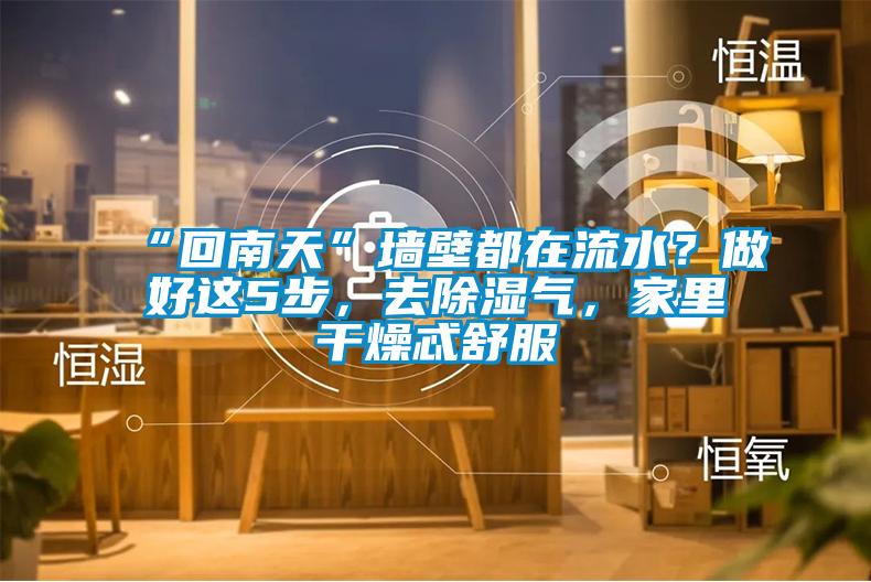 “回南天”墻壁都在流水？做好這5步，去除濕氣，家里干燥忒舒服