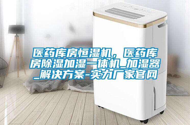 醫藥庫房恒濕機，醫藥庫房除濕加濕一體機_加濕器_解決方案-實力廠家官網