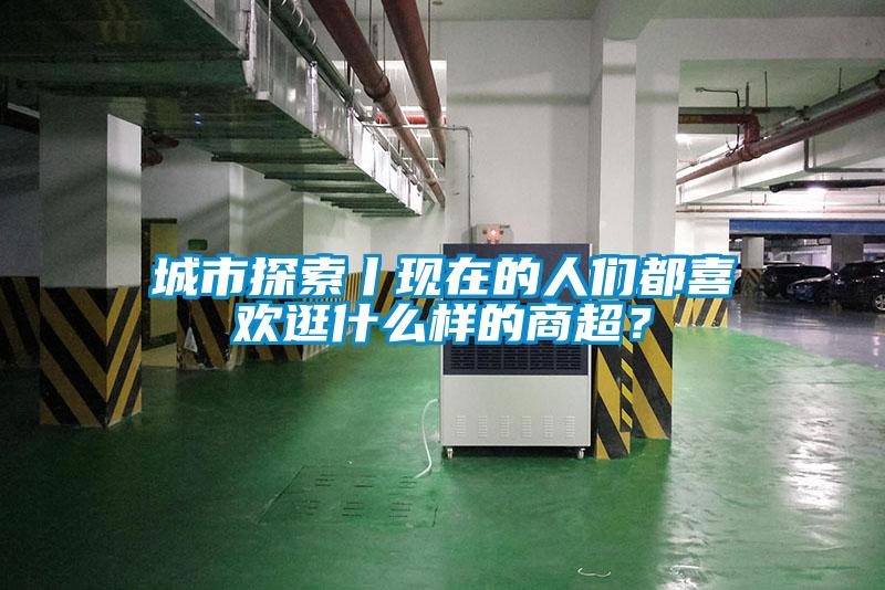 城市探索丨現在的人們都喜歡逛什么樣的商超?