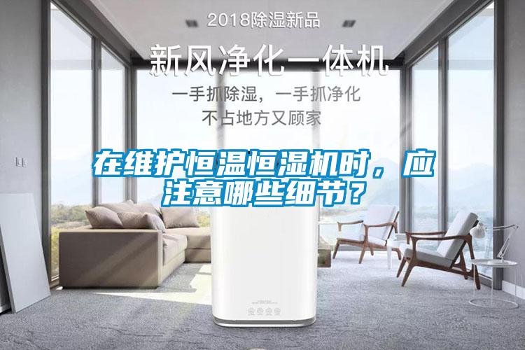 在維護恒溫恒濕機時，應注意哪些細節？