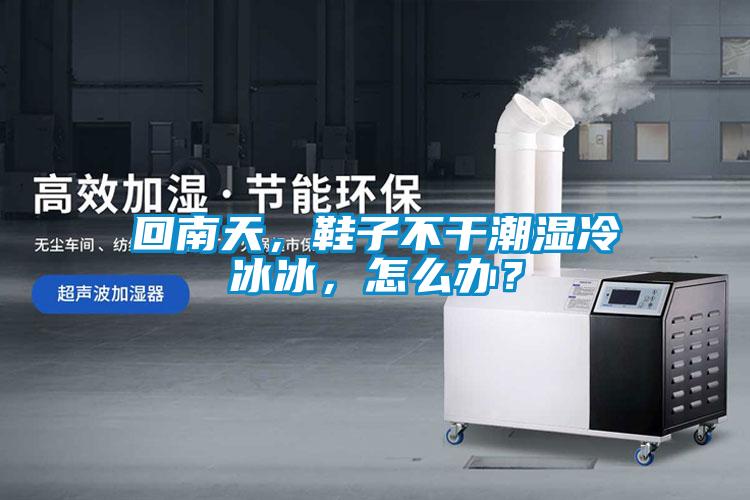 回南天，鞋子不干潮濕冷冰冰，怎么辦？