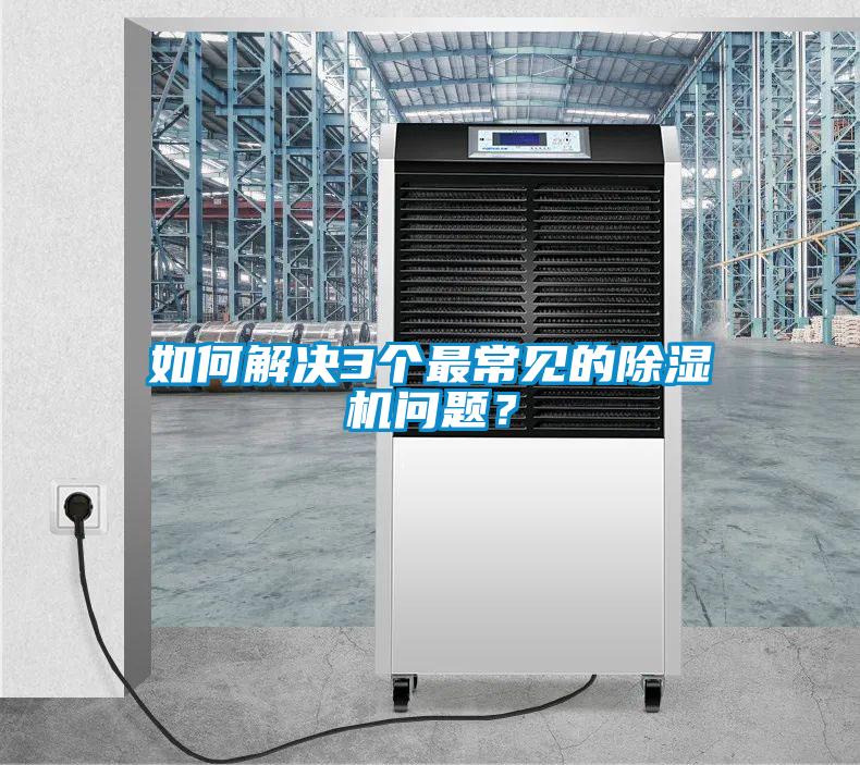 如何解決3個最常見的除濕機(jī)問題？