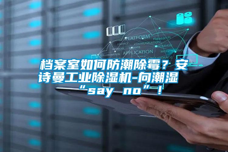 檔案室如何防潮除霉?安詩曼工業除濕機-向潮濕“say no”!