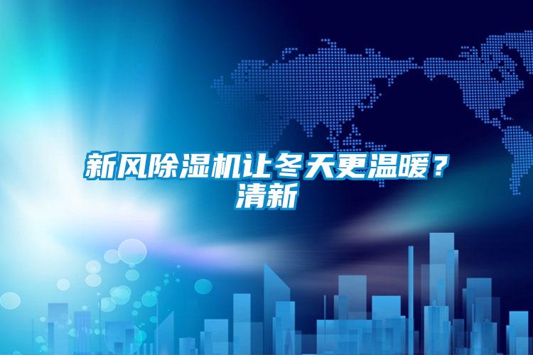 新風除濕機讓冬天更溫暖?清新