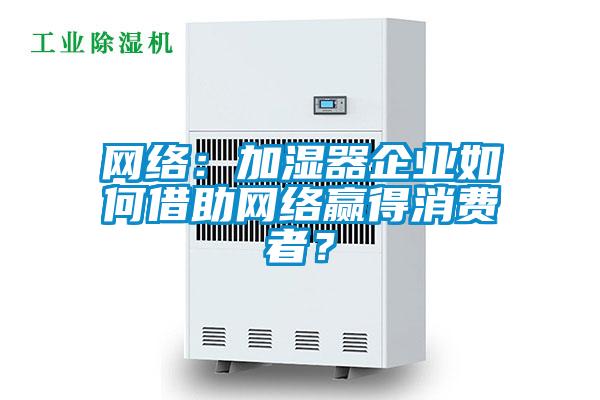 網(wǎng)絡(luò):加濕器企業(yè)如何借助網(wǎng)絡(luò)贏得消費者?