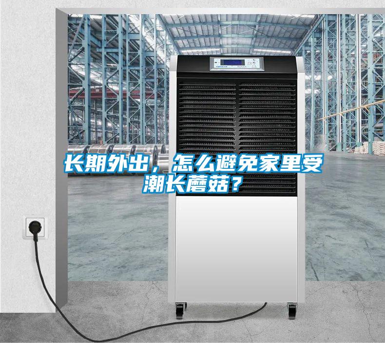 長期外出，怎么避免家里受潮長蘑菇？