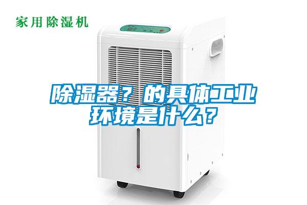 除濕器？的具體工業(yè)環(huán)境是什么？