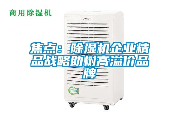 焦點：除濕機(jī)企業(yè)精品戰(zhàn)略助樹高溢價品牌