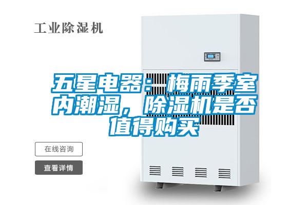 五星電器：梅雨季室內(nèi)潮濕，除濕機(jī)是否值得購買