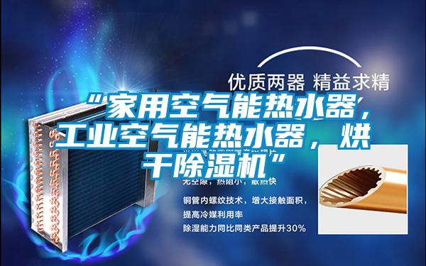 “家用空氣能熱水器,工業(yè)空氣能熱水器,烘干除濕機”