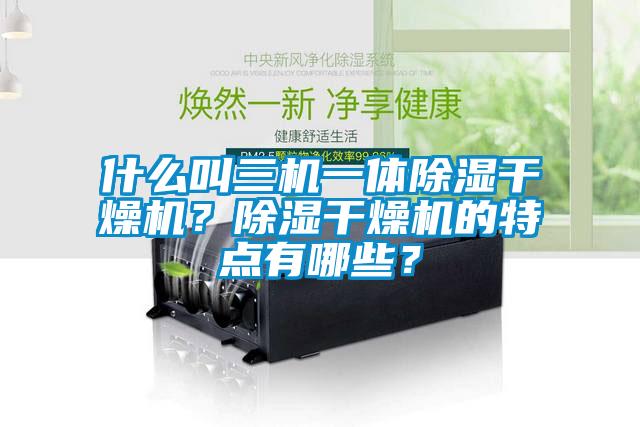 什么叫三機一體除濕干燥機？除濕干燥機的特點有哪些？