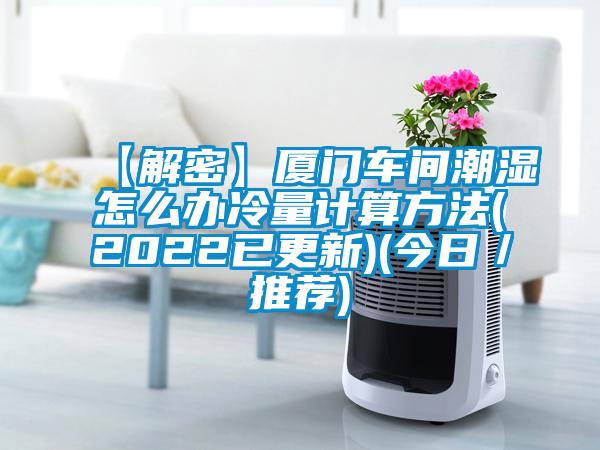 【解密】廈門(mén)車(chē)間潮濕怎么辦冷量計(jì)算方法(2022已更新)(今日／推薦)