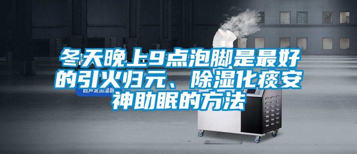 冬天晚上9點泡腳是最好的引火歸元、除濕化痰安神助眠的方法