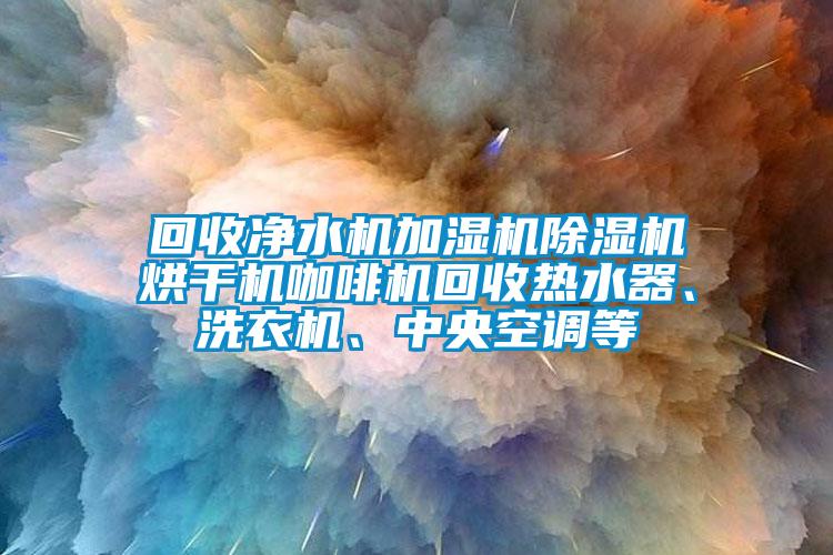 回收凈水機(jī)加濕機(jī)除濕機(jī)烘干機(jī)咖啡機(jī)回收熱水器、洗衣機(jī)、中央空調(diào)等