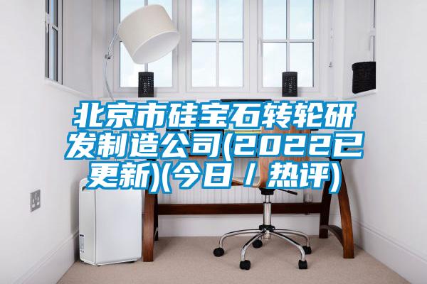 北京市硅寶石轉輪研發制造公司(2022已更新)(今日/熱評)