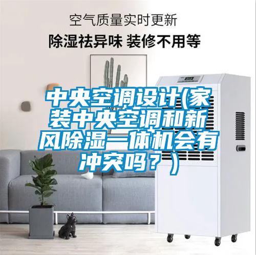 中央空調設計(家裝中央空調和新風除濕一體機會有沖突嗎？)