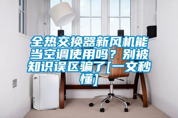 全熱交換器新風(fēng)機(jī)能當(dāng)空調(diào)使用嗎？別被知識誤區(qū)騙了[一文秒懂]