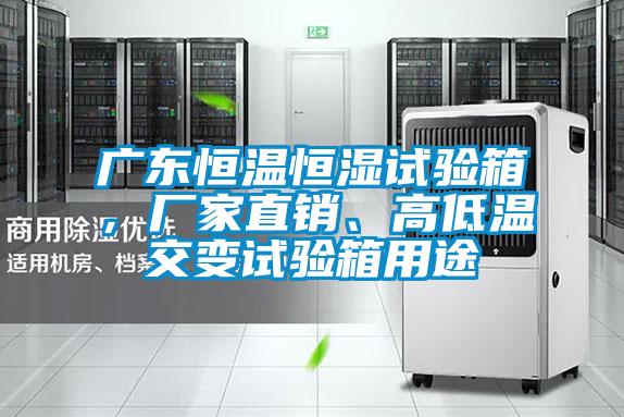 廣東恒溫恒濕試驗箱,廠家直銷、高低溫交變試驗箱用途