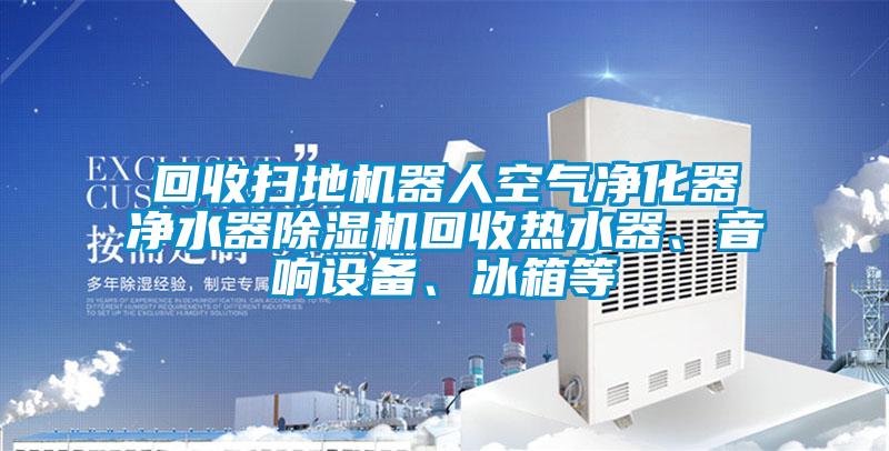 回收掃地機器人空氣凈化器凈水器除濕機回收熱水器、音響設(shè)備、冰箱等