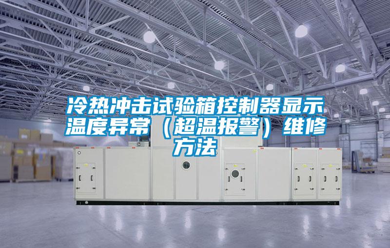 冷熱沖擊試驗(yàn)箱控制器顯示溫度異常（超溫報警）維修方法