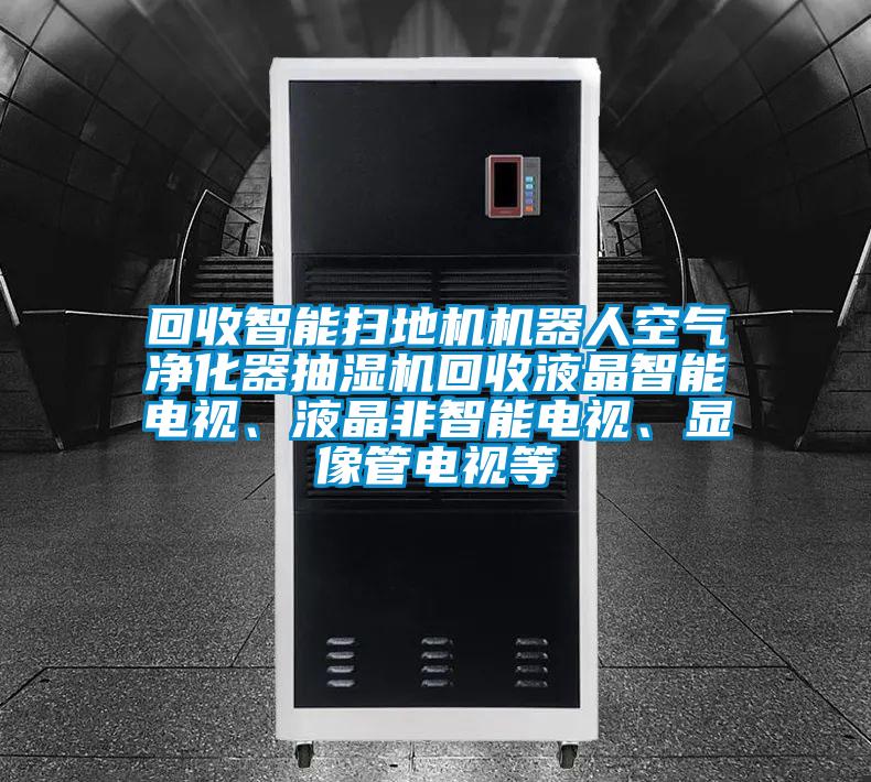 回收智能掃地機機器人空氣凈化器抽濕機回收液晶智能電視、液晶非智能電視、顯像管電視等