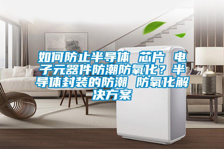如何防止半導體 芯片 電子元器件防潮防氧化？半導體封裝的防潮 防氧化解決方案