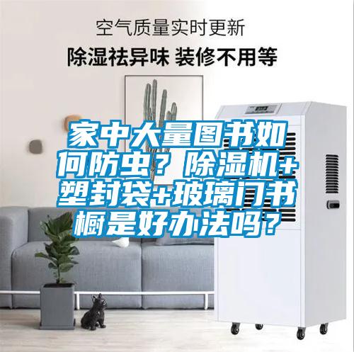家中大量圖書如何防蟲？除濕機(jī)+塑封袋+玻璃門書櫥是好辦法嗎？