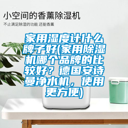 家用濕度計什么牌子好(家用除濕機哪個品牌的比較好？德國安詩曼凈水機，使用更方便)