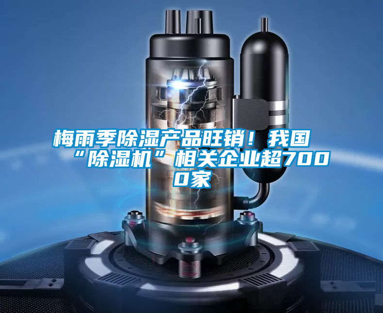 梅雨季除濕產(chǎn)品旺銷!我國“除濕機(jī)”相關(guān)企業(yè)超7000家
