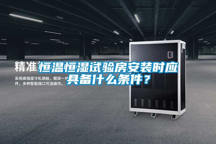 恒溫恒濕試驗房安裝時應具備什么條件？