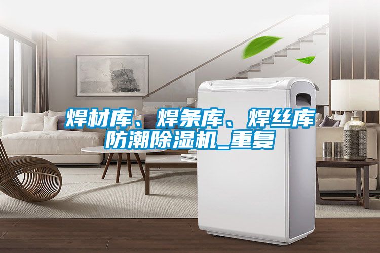 焊材庫、焊條庫、焊絲庫防潮除濕機(jī)_重復(fù)
