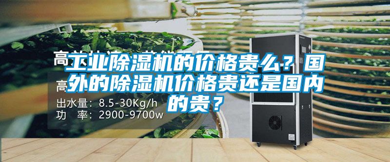 工業除濕機的價格貴么?國外的除濕機價格貴還是國內的貴?