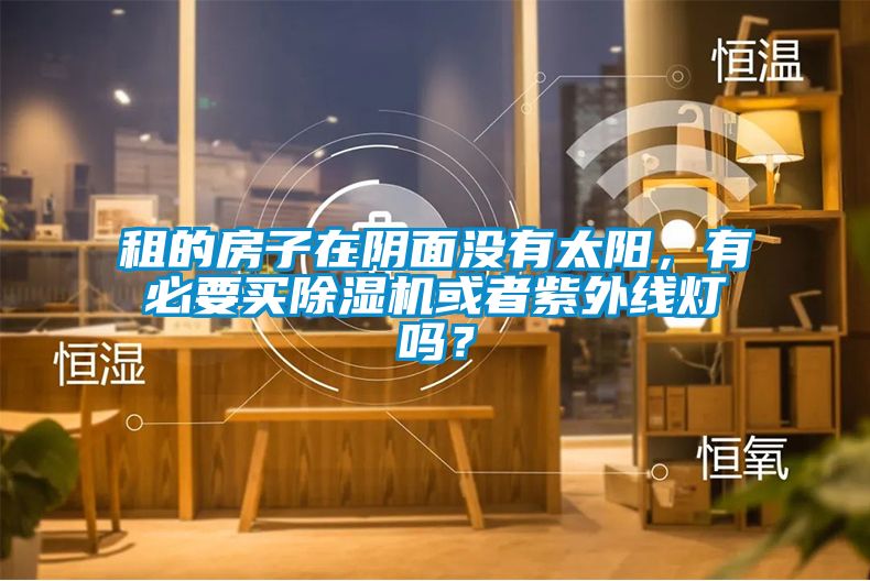 租的房子在陰面沒有太陽，有必要買除濕機(jī)或者紫外線燈嗎？