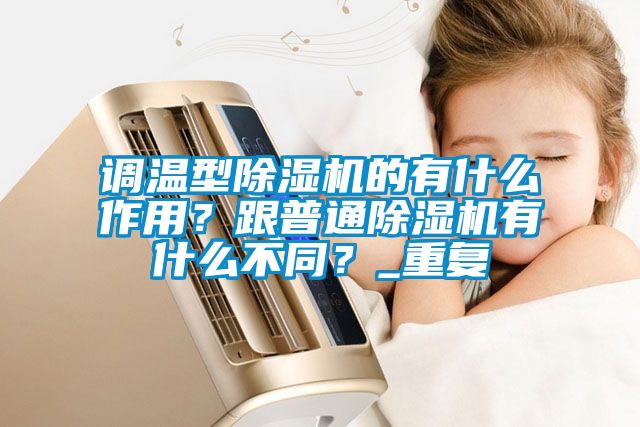 調溫型除濕機的有什么作用？跟普通除濕機有什么不同？_重復