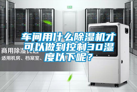 車間用什么除濕機才可以做到控制30濕度以下呢？
