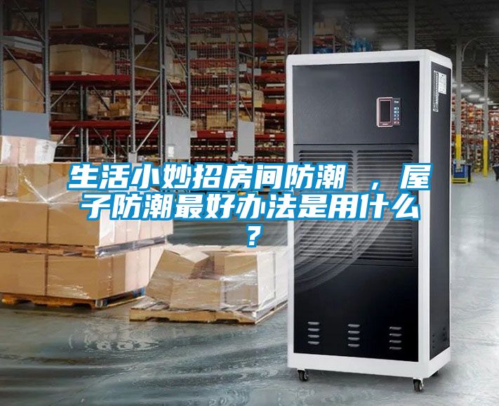 生活小妙招房間防潮 ，屋子防潮最好辦法是用什么？