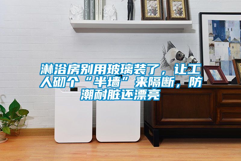 淋浴房別用玻璃裝了,讓工人砌個“半墻”來隔斷,防潮耐臟還漂亮