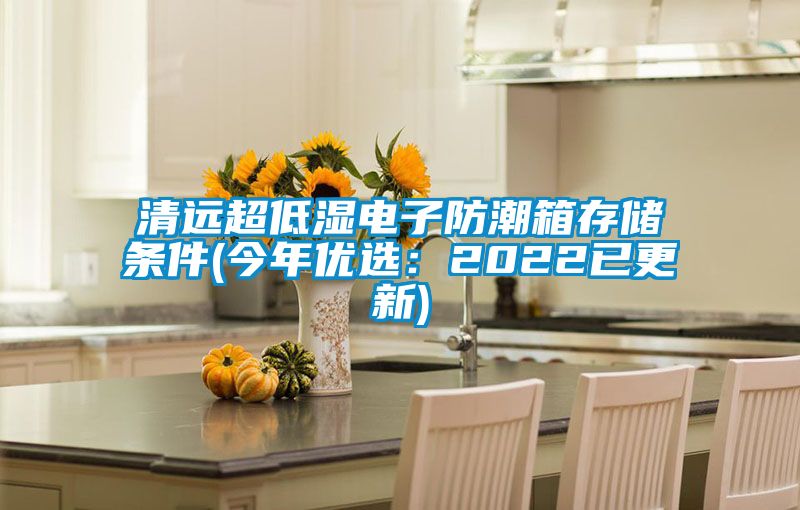 清遠超低濕電子防潮箱存儲條件(今年優選:2022已更新)