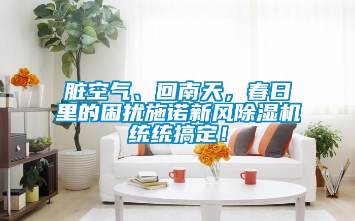 臟空氣、回南天，春日里的困擾施諾新風(fēng)除濕機統(tǒng)統(tǒng)搞定！