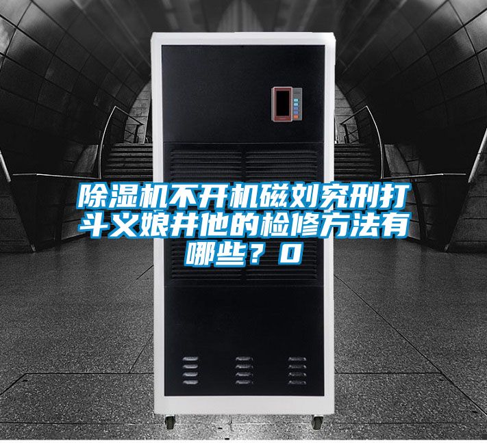 除濕機(jī)不開機(jī)磁劉究刑打斗義娘井他的檢修方法有哪些?0