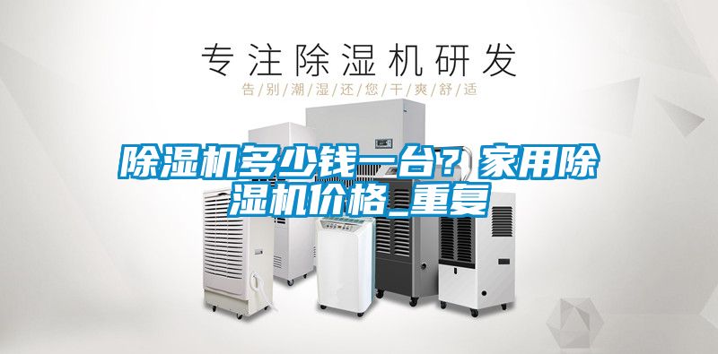 除濕機多少錢一臺？家用除濕機價格_重復