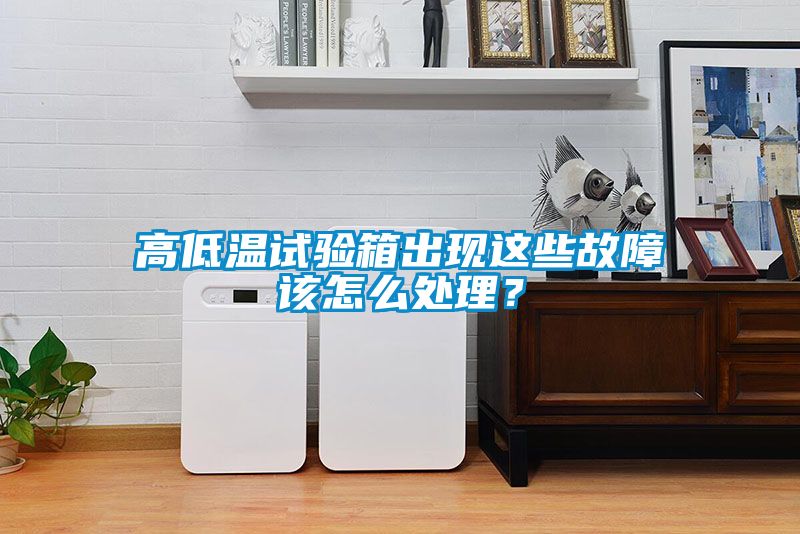 高低溫試驗箱出現這些故障該怎么處理？