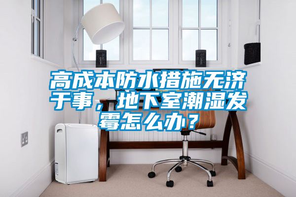 高成本防水措施無濟于事，地下室潮濕發霉怎么辦？