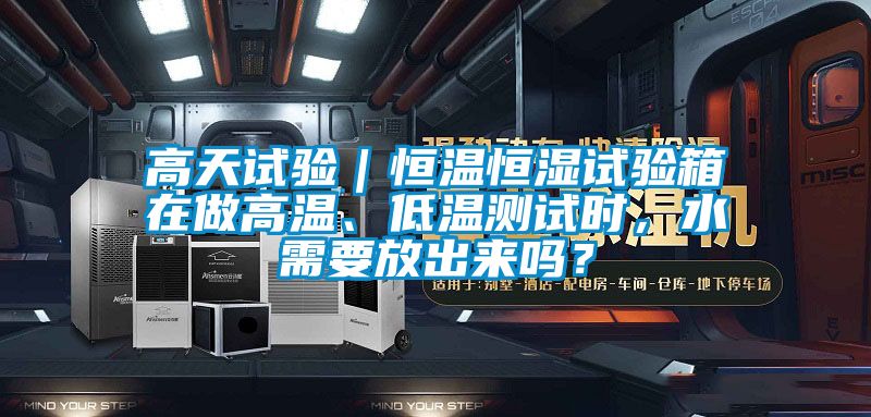 高天試驗｜恒溫恒濕試驗箱在做高溫、低溫測試時，水需要放出來嗎？