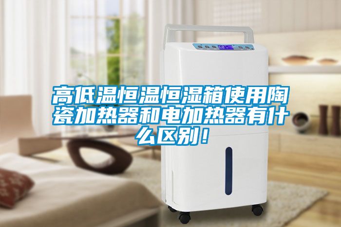 高低溫恒溫恒濕箱使用陶瓷加熱器和電加熱器有什么區別！